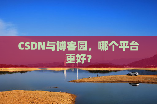 CSDN与博客园，哪个平台更好？